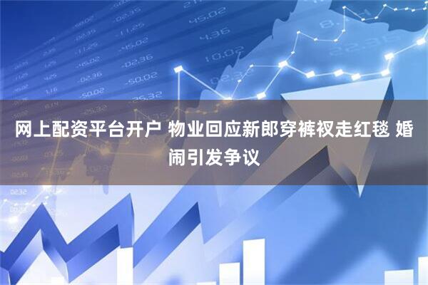 网上配资平台开户 物业回应新郎穿裤衩走红毯 婚闹引发争议