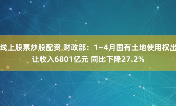 线上股票炒股配资 财政部：1—4月国有土地使用权出让收入6801亿元 同比下降27.2%