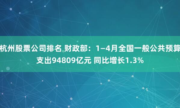 杭州股票公司排名 财政部：1—4月全国一般公共预算支出94809亿元 同比增长1.3%