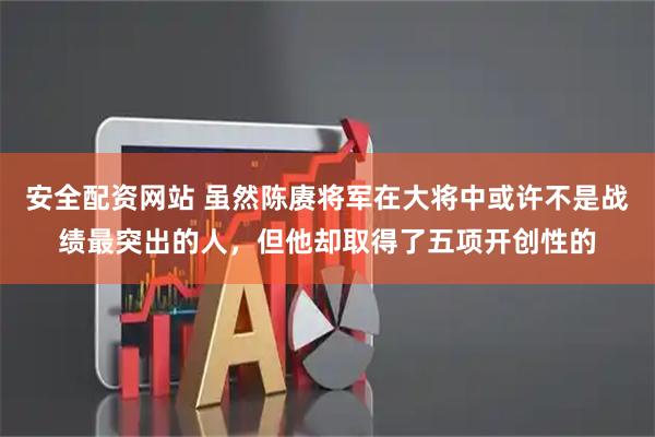 安全配资网站 虽然陈赓将军在大将中或许不是战绩最突出的人，但他却取得了五项开创性的