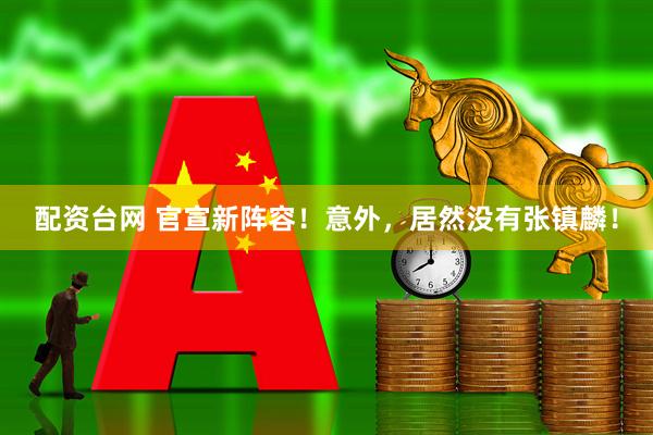 配资台网 官宣新阵容！意外，居然没有张镇麟！