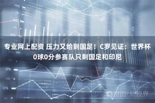 专业网上配资 压力又给到国足！C罗见证：世界杯0球0分参赛队只剩国足和印尼
