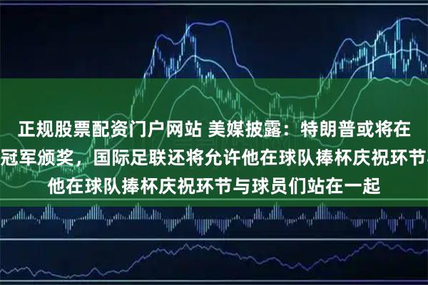 正规股票配资门户网站 美媒披露：特朗普或将在7月19日为世界杯冠军颁奖，国际足联还将允许他在球队捧杯庆祝环节与球员们站在一起