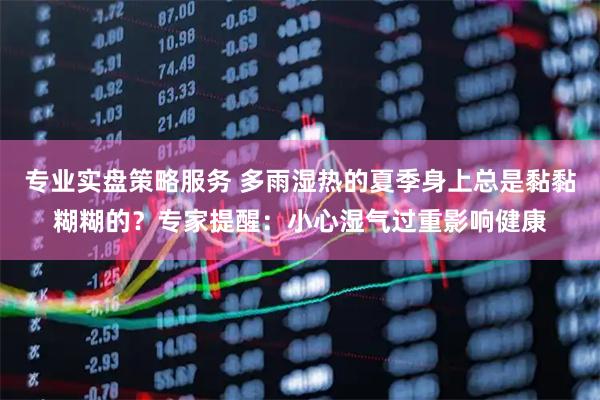 专业实盘策略服务 多雨湿热的夏季身上总是黏黏糊糊的？专家提醒：小心湿气过重影响健康