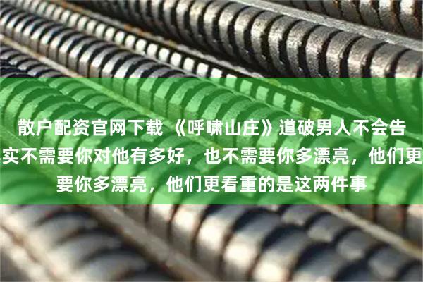 散户配资官网下载 《呼啸山庄》道破男人不会告诉你的秘密：他其实不需要你对他有多好，也不需要你多漂亮，他们更看重的是这两件事