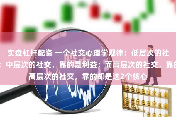 实盘杠杆配资 一个社交心理学规律：低层次的社交，靠的是饭局；中层次的社交，靠的是利益；而高层次的社交，靠的却是这2个核心