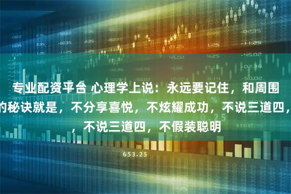 专业配资平台 心理学上说：永远要记住，和周围人搞好关系的秘诀就是，不分享喜悦，不炫耀成功，不说三道四，不假装聪明