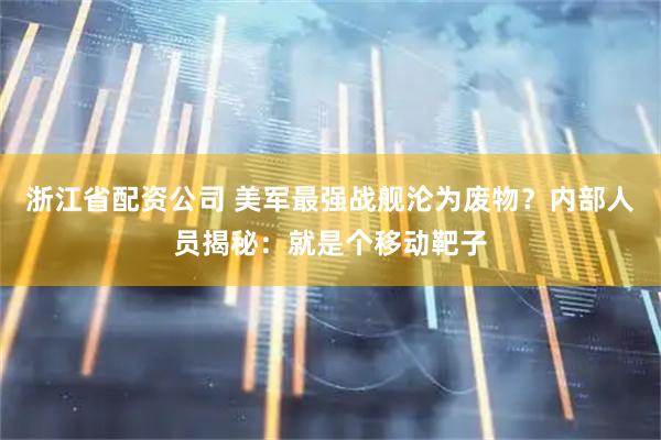 浙江省配资公司 美军最强战舰沦为废物？内部人员揭秘：就是个移动靶子