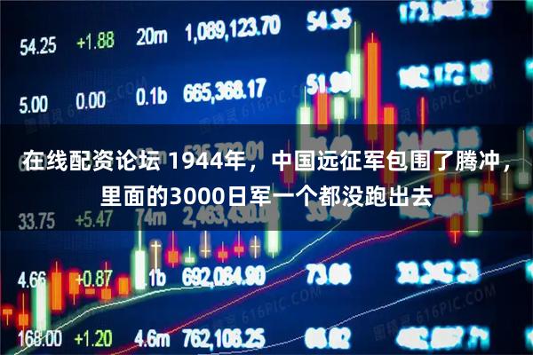 在线配资论坛 1944年，中国远征军包围了腾冲，里面的3000日军一个都没跑出去