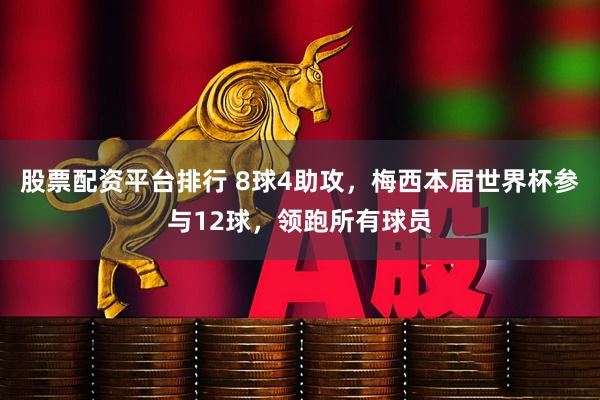 股票配资平台排行 8球4助攻，梅西本届世界杯参与12球，领跑所有球员