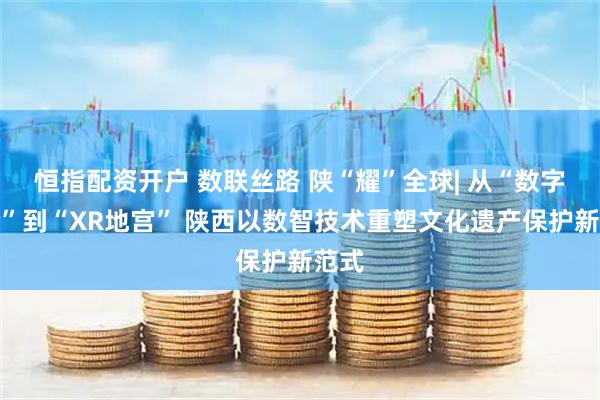 恒指配资开户 数联丝路 陕“耀”全球| 从“数字方舱”到“XR地宫” 陕西以数智技术重塑文化遗产保护新范式