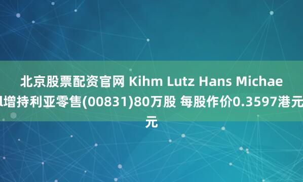 北京股票配资官网 Kihm Lutz Hans Michael增持利亚零售(00831)80万股 每股作价0.3597港元